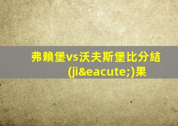 弗賴堡vs沃夫斯堡比分結(jié)果