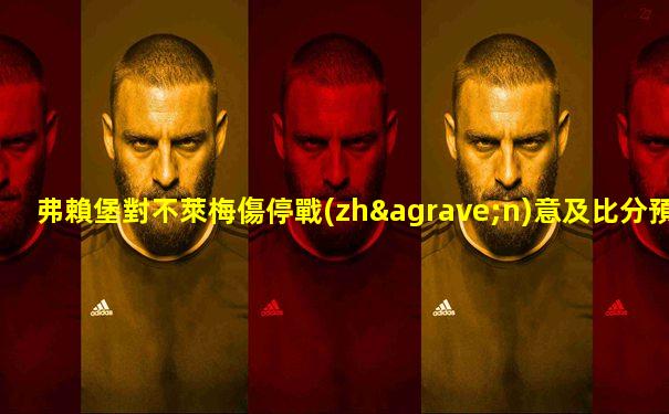 弗賴堡對不萊梅傷停戰(zhàn)意及比分預(yù)測