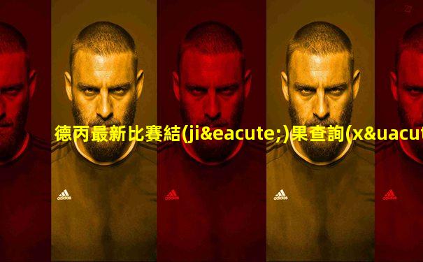 德丙最新比賽結(jié)果查詢(xún)網(wǎng)站
