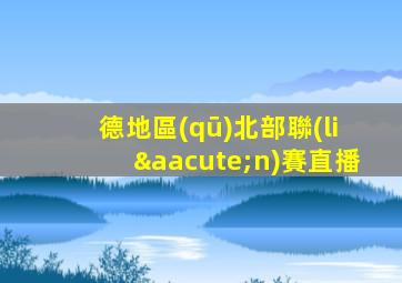 德地區(qū)北部聯(lián)賽直播