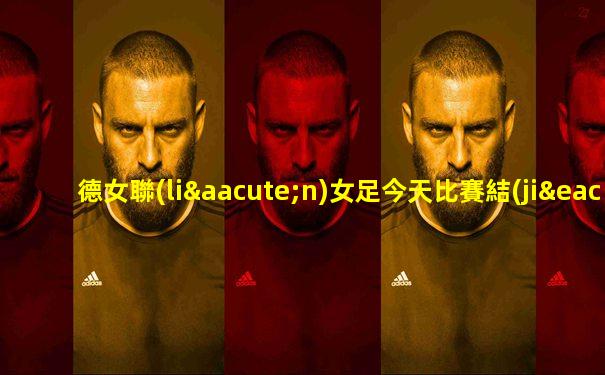 德女聯(lián)女足今天比賽結(jié)果
