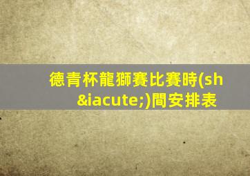 德青杯龍獅賽比賽時(shí)間安排表