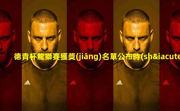 德青杯龍獅賽獲獎(jiǎng)名單公布時(shí)間表格