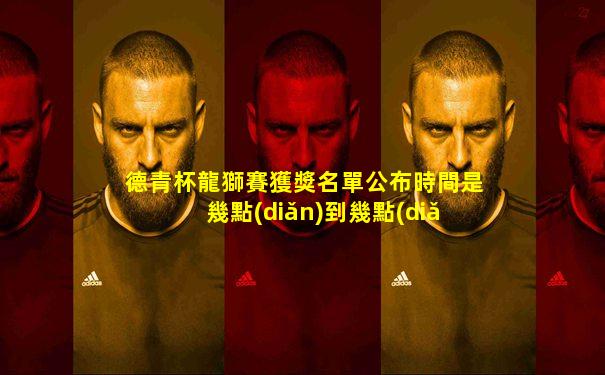 德青杯龍獅賽獲獎名單公布時間是幾點(diǎn)到幾點(diǎn)結(jié)束