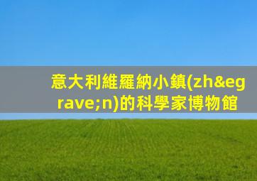 意大利維羅納小鎮(zhèn)的科學家博物館