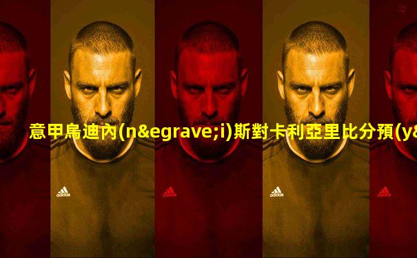 意甲烏迪內(nèi)斯對卡利亞里比分預(yù)測