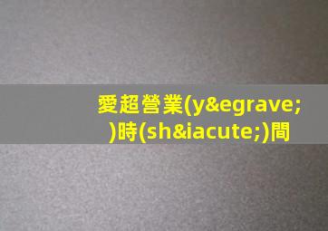 愛超營業(yè)時(shí)間