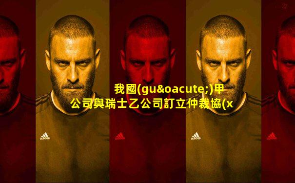 我國(guó)甲公司與瑞士乙公司訂立仲裁協(xié)議,約定由