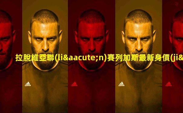 拉脫維亞聯(lián)賽列加斯最新身價(jià)多少錢一場