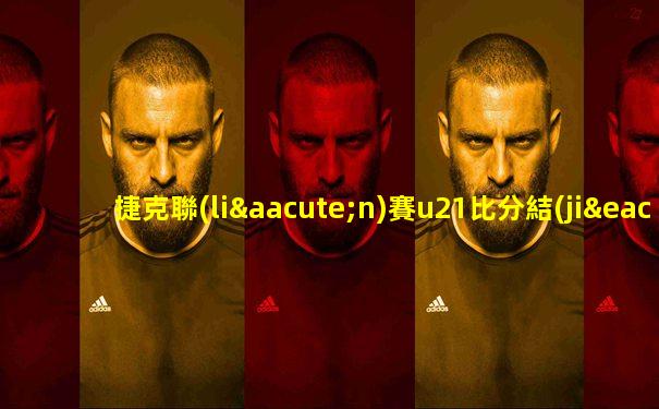 捷克聯(lián)賽u21比分結(jié)果分析