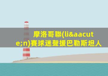 摩洛哥聯(lián)賽球迷聲援巴勒斯坦人