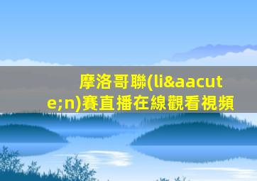 摩洛哥聯(lián)賽直播在線觀看視頻