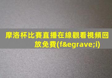 摩洛杯比賽直播在線觀看視頻回放免費(fèi)