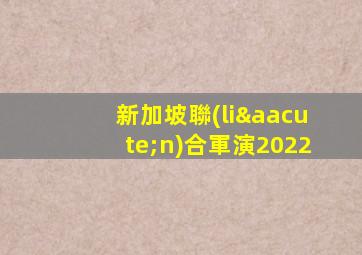 新加坡聯(lián)合軍演2022