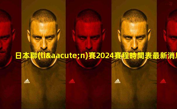 日本聯(lián)賽2024賽程時間表最新消息
