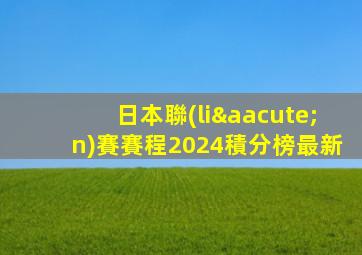 日本聯(lián)賽賽程2024積分榜最新