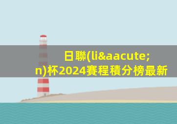 日聯(lián)杯2024賽程積分榜最新