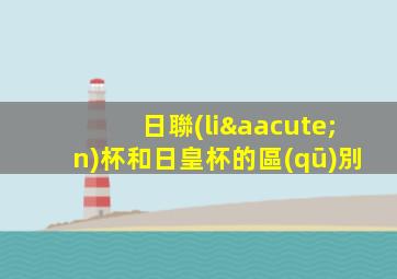 日聯(lián)杯和日皇杯的區(qū)別