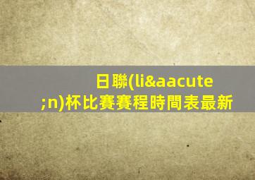 日聯(lián)杯比賽賽程時間表最新