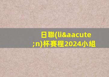 日聯(lián)杯賽程2024小組