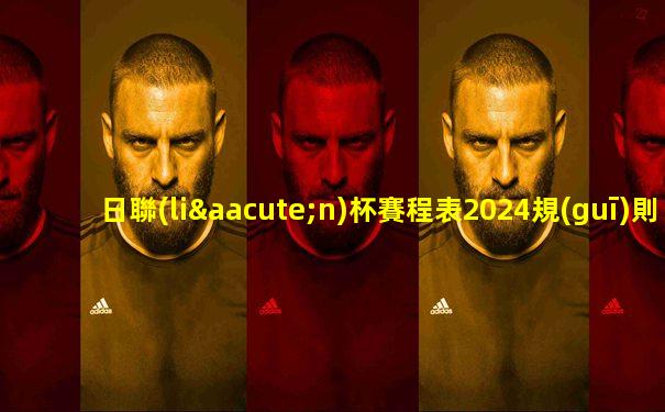 日聯(lián)杯賽程表2024規(guī)則