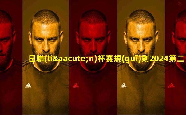 日聯(lián)杯賽規(guī)則2024第二輪