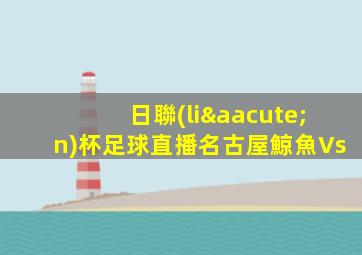 日聯(lián)杯足球直播名古屋鯨魚Vs