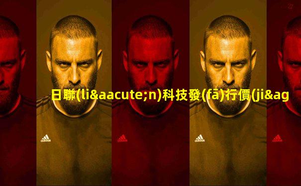 日聯(lián)科技發(fā)行價(jià)