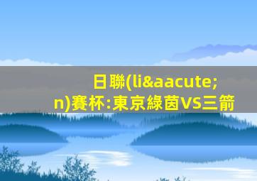 日聯(lián)賽杯:東京綠茵VS三箭