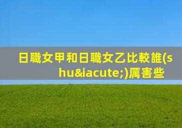 日職女甲和日職女乙比較誰(shuí)厲害些