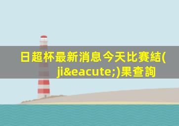 日超杯最新消息今天比賽結(jié)果查詢