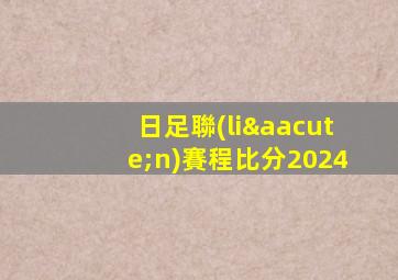 日足聯(lián)賽程比分2024
