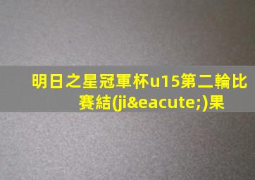 明日之星冠軍杯u15第二輪比賽結(jié)果