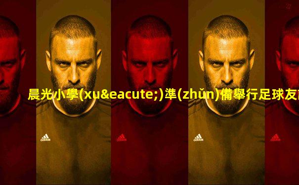 晨光小學(xué)準(zhǔn)備舉行足球友誼賽