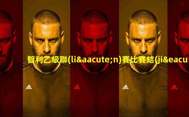 智利乙級聯(lián)賽比賽結(jié)果查詢