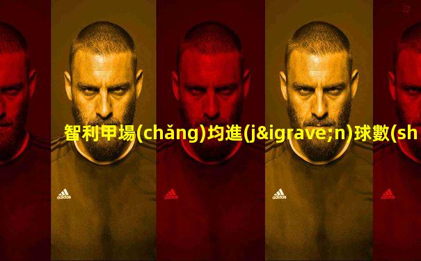 智利甲場(chǎng)均進(jìn)球數(shù)
