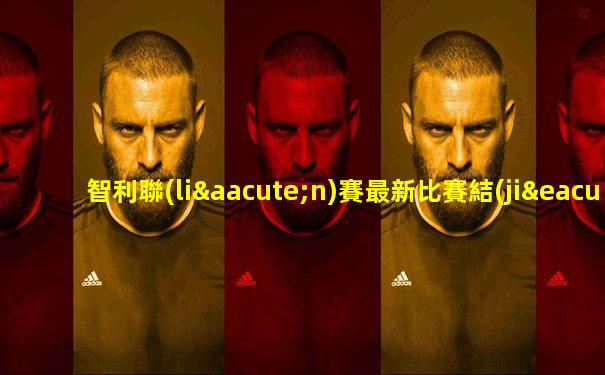 智利聯(lián)賽最新比賽結(jié)果查詢