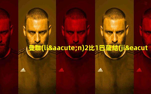 曼聯(lián)2比1巴薩結(jié)束5場不勝