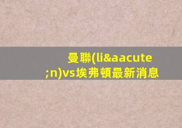 曼聯(lián)vs埃弗頓最新消息