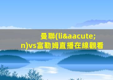 曼聯(lián)vs富勒姆直播在線觀看