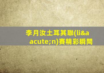 李月汝土耳其聯(lián)賽精彩瞬間