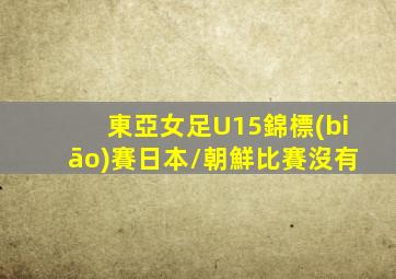 東亞女足U15錦標(biāo)賽日本/朝鮮比賽沒有