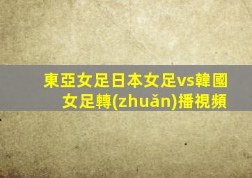 東亞女足日本女足vs韓國女足轉(zhuǎn)播視頻
