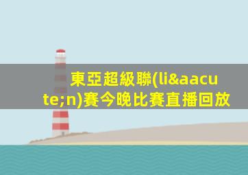 東亞超級聯(lián)賽今晚比賽直播回放