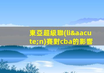 東亞超級聯(lián)賽對cba的影響