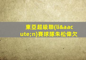 東亞超級聯(lián)賽球隊朱松偉欠