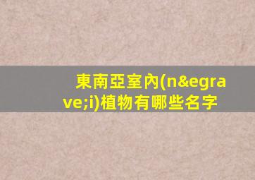 東南亞室內(nèi)植物有哪些名字