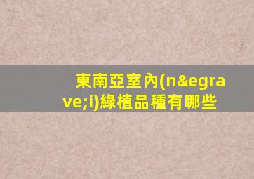 東南亞室內(nèi)綠植品種有哪些