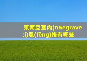 東南亞室內(nèi)風(fēng)格有哪些