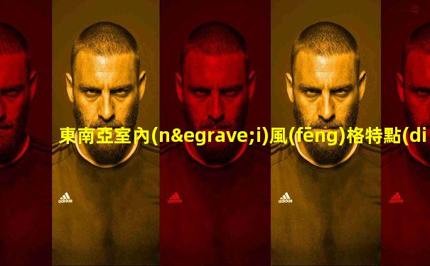 東南亞室內(nèi)風(fēng)格特點(diǎn)有哪些呢